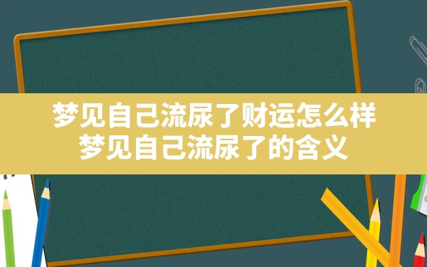 梦见自己流尿了财运怎么样,梦见自己流尿了的含义 - 一测网