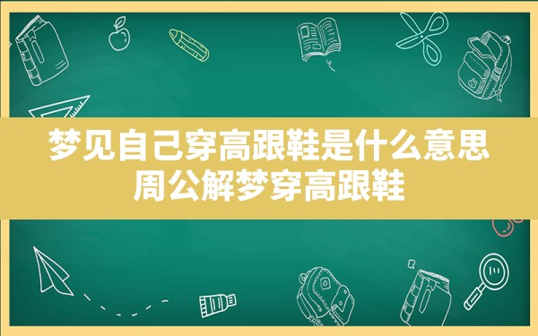 梦见自己穿高跟鞋是什么意思(周公解梦穿高跟鞋) - 一测网