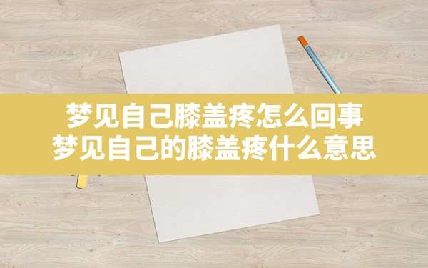 梦见自己膝盖疼怎么回事(梦见自己的膝盖疼什么意思) - 一测网