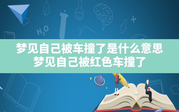 梦见自己被车撞了是什么意思,梦见自己被红色车撞了 - 一测网