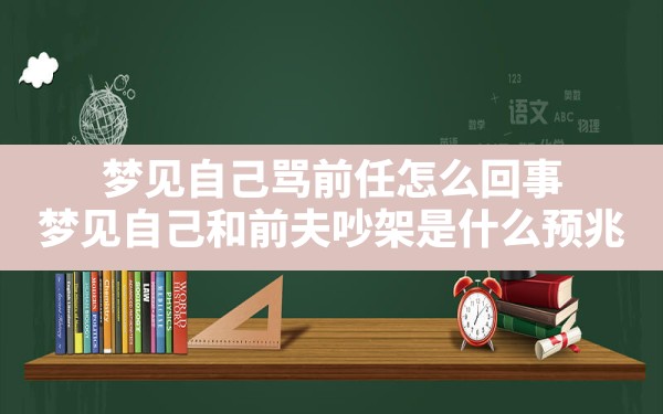 梦见自己骂前任怎么回事(梦见自己和前夫吵架是什么预兆) - 一测网