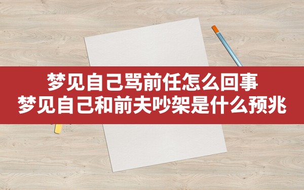 梦见自己骂前任怎么回事,梦见自己和前夫吵架是什么预兆 - 一测网