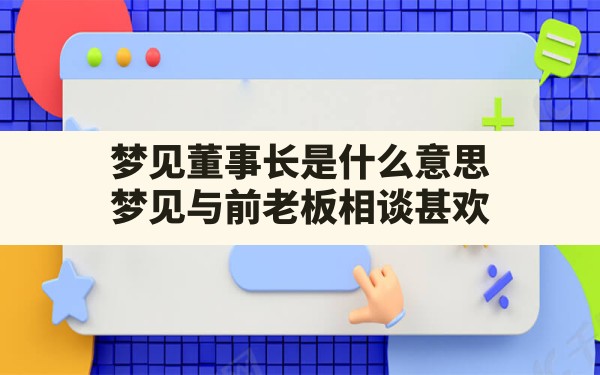 梦见董事长是什么意思(梦见与前老板相谈甚欢) - 一测网