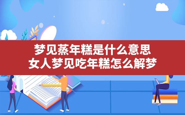 梦见蒸年糕是什么意思(女人梦见吃年糕怎么解梦) - 一测网