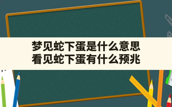 梦见蛇下蛋是什么意思(看见蛇下蛋有什么预兆) - 一测网