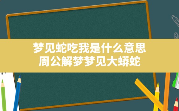 梦见蛇吃我是什么意思(周公解梦梦见大蟒蛇) - 一测网