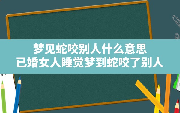 梦见蛇咬别人什么意思(已婚女人睡觉梦到蛇咬了别人) - 一测网