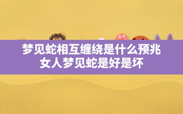 梦见蛇相互缠绕是什么预兆,女人梦见蛇是好是坏 - 一测网