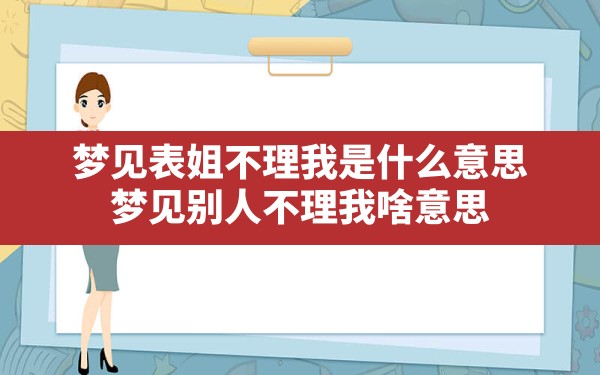 梦见表姐不理我是什么意思(梦见别人不理我啥意思) - 一测网