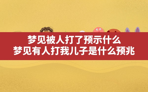 梦见被人打了预示什么(梦见有人打我儿子是什么预兆) - 一测网