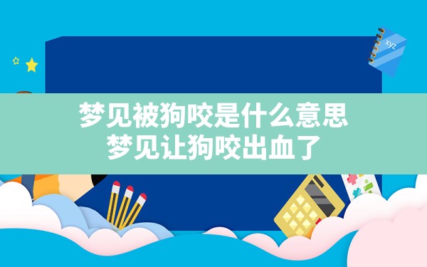 梦见被狗咬是什么意思,梦见让狗咬出血了 - 一测网