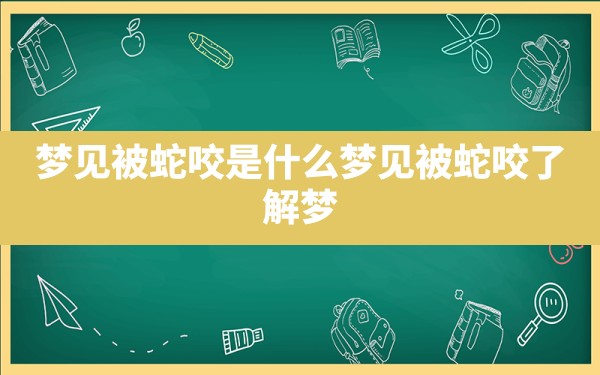 梦见被蛇咬是什么,梦见被蛇咬了,解梦 - 一测网