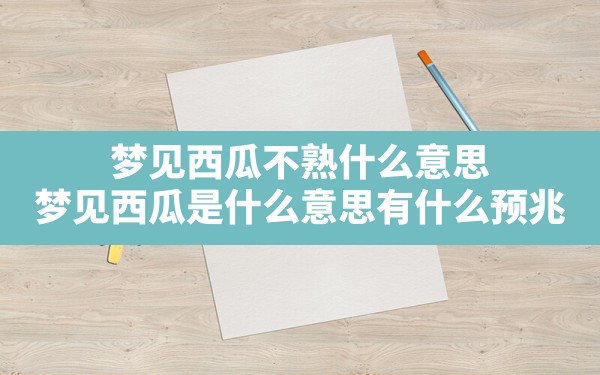 梦见西瓜不熟什么意思,梦见西瓜是什么意思有什么预兆 - 一测网