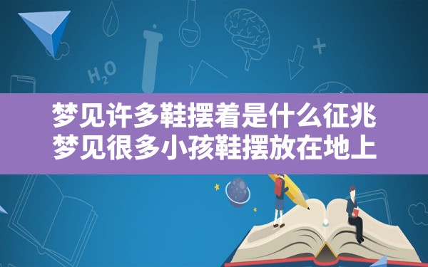 梦见许多鞋摆着是什么征兆(梦见很多小孩鞋摆放在地上) - 一测网