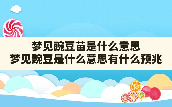 梦见豌豆苗是什么意思,梦见豌豆是什么意思有什么预兆 - 一测网