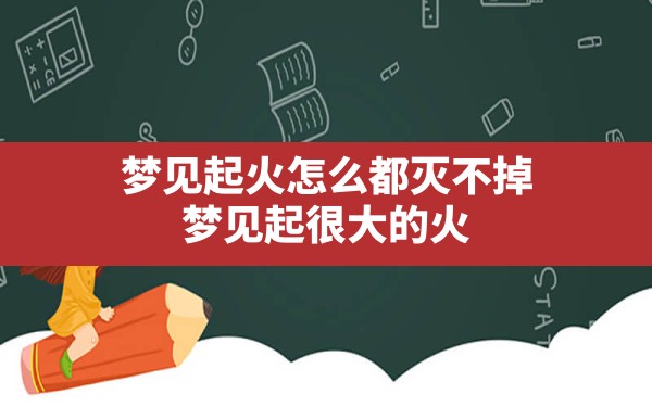 梦见起火怎么都灭不掉,梦见起很大的火 - 一测网