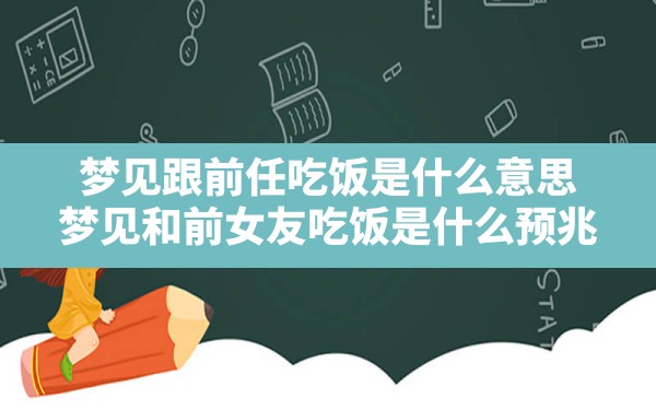 梦见跟前任吃饭是什么意思,梦见和前女友吃饭是什么预兆 - 一测网