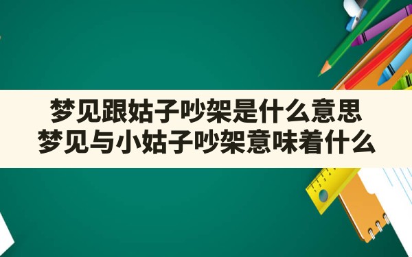 梦见跟姑子吵架是什么意思,梦见与小姑子吵架意味着什么 - 一测网