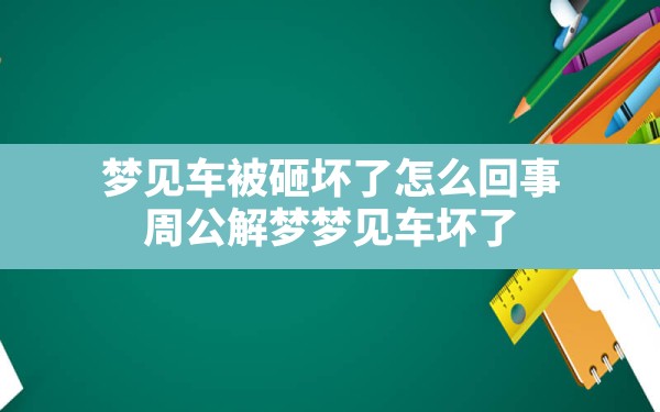 梦见车被砸坏了怎么回事(周公解梦梦见车坏了) - 一测网