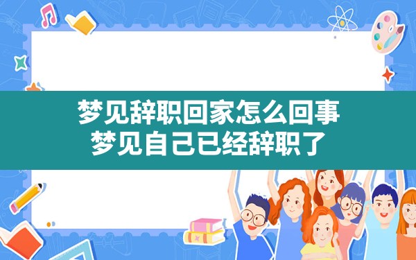 梦见辞职回家怎么回事,梦见自己已经辞职了 - 一测网