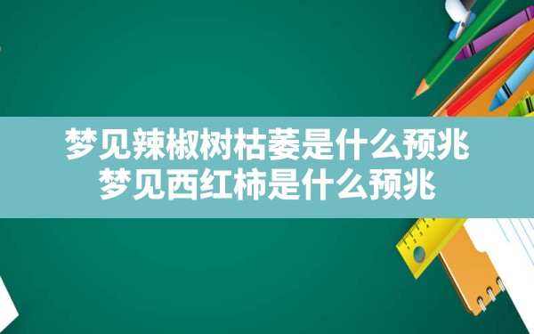 梦见辣椒树枯萎是什么预兆,梦见西红柿是什么预兆 - 一测网