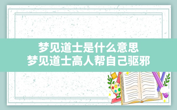 梦见道士是什么意思,梦见道士高人帮自己驱邪 - 一测网