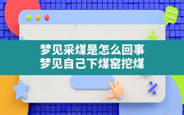 梦见采煤是怎么回事,梦见自己下煤窑挖煤 - 一测网