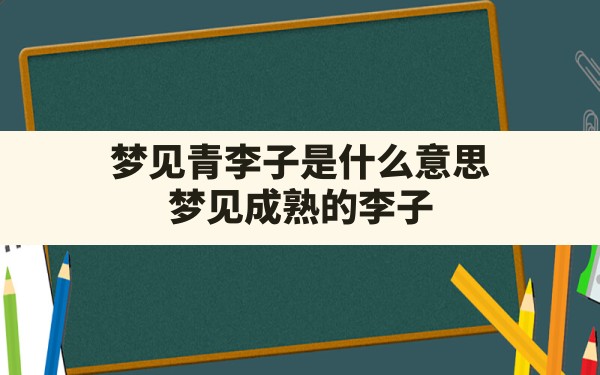 梦见青李子是什么意思,梦见成熟的李子 - 一测网