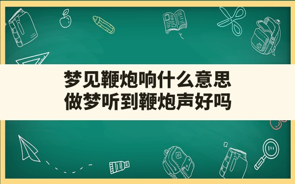 梦见鞭炮响什么意思(做梦听到鞭炮声好吗) - 一测网