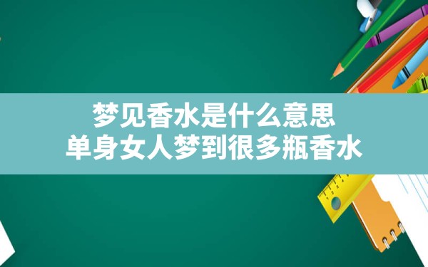 梦见香水是什么意思,单身女人梦到很多瓶香水 - 一测网