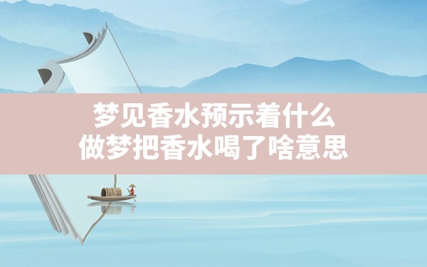 梦见香水预示着什么,做梦把香水喝了啥意思 - 一测网