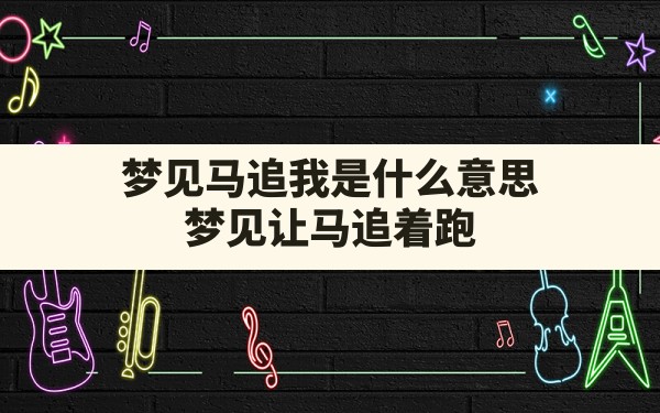 梦见马追我是什么意思,梦见让马追着跑 - 一测网