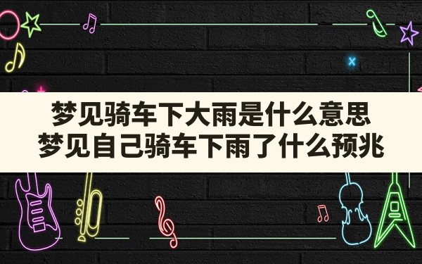 梦见骑车下大雨是什么意思,梦见自己骑车下雨了什么预兆 - 一测网