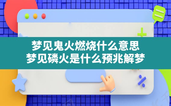 梦见鬼火燃烧什么意思,梦见磷火是什么预兆解梦 - 一测网