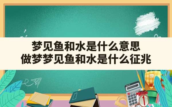 梦见鱼和水是什么意思(做梦梦见鱼和水是什么征兆) - 一测网