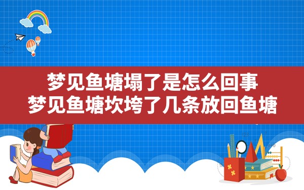 梦见鱼塘塌了是怎么回事,梦见鱼塘坎垮了几条放回鱼塘 - 一测网