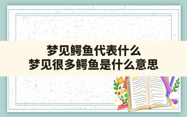 梦见鳄鱼代表什么,梦见很多鳄鱼是什么意思 - 一测网