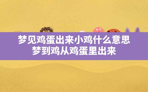 梦见鸡蛋出来小鸡什么意思,梦到鸡从鸡蛋里出来 - 一测网