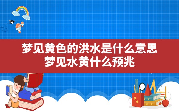 梦见黄色的洪水是什么意思,梦见水黄什么预兆 - 一测网