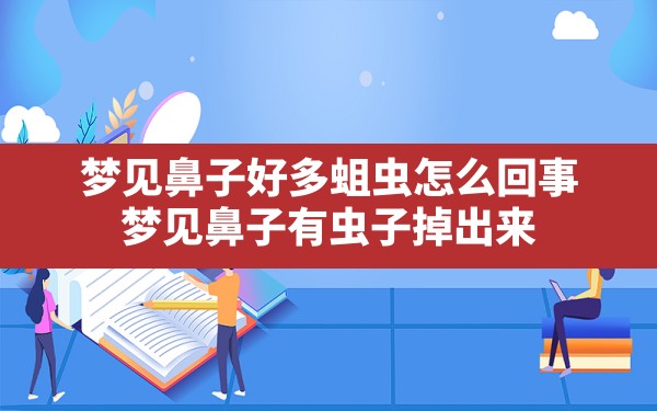 梦见鼻子好多蛆虫怎么回事(梦见鼻子有虫子掉出来) - 一测网