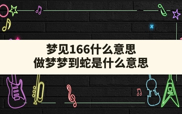 梦见166什么意思(做梦梦到蛇是什么意思) - 一测网