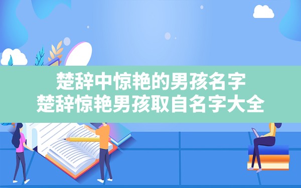 楚辞中惊艳的男孩名字(楚辞惊艳男孩取自名字大全) - 一测网