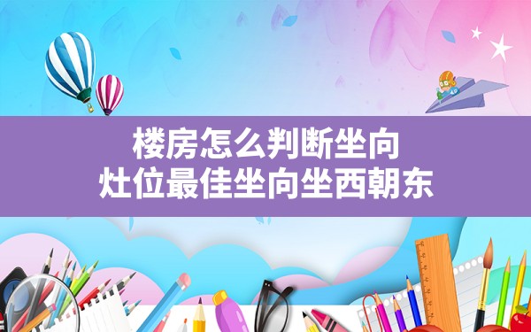 楼房怎么判断坐向,灶位最佳坐向坐西朝东 - 一测网