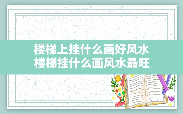 楼梯上挂什么画好风水,楼梯挂什么画风水最旺 - 一测网