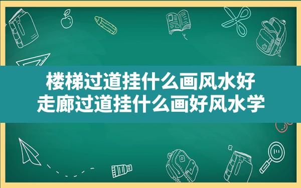 楼梯过道挂什么画风水好(走廊过道挂什么画好风水学) - 一测网