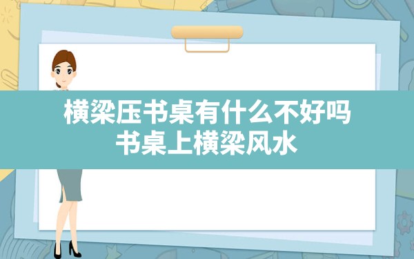 横梁压书桌有什么不好吗,书桌上横梁风水 - 一测网