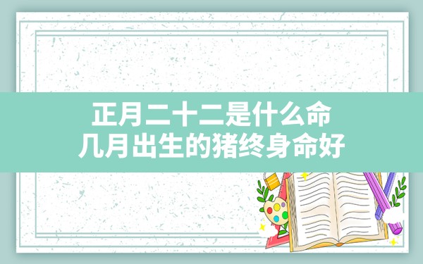 正月二十二是什么命,几月出生的猪终身命好 - 一测网