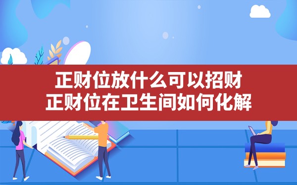 正财位放什么可以招财,正财位在卫生间如何化解 - 一测网