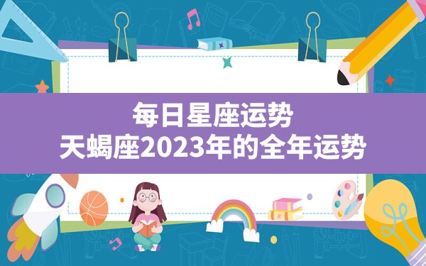 每日星座运势？天蝎座2023年的全年运势 - 一测网