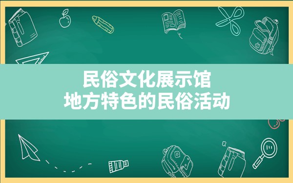 民俗文化展示馆,地方特色的民俗活动 - 一测网